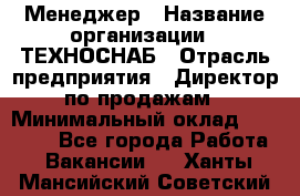 Менеджер › Название организации ­ ТЕХНОСНАБ › Отрасль предприятия ­ Директор по продажам › Минимальный оклад ­ 20 000 - Все города Работа » Вакансии   . Ханты-Мансийский,Советский г.